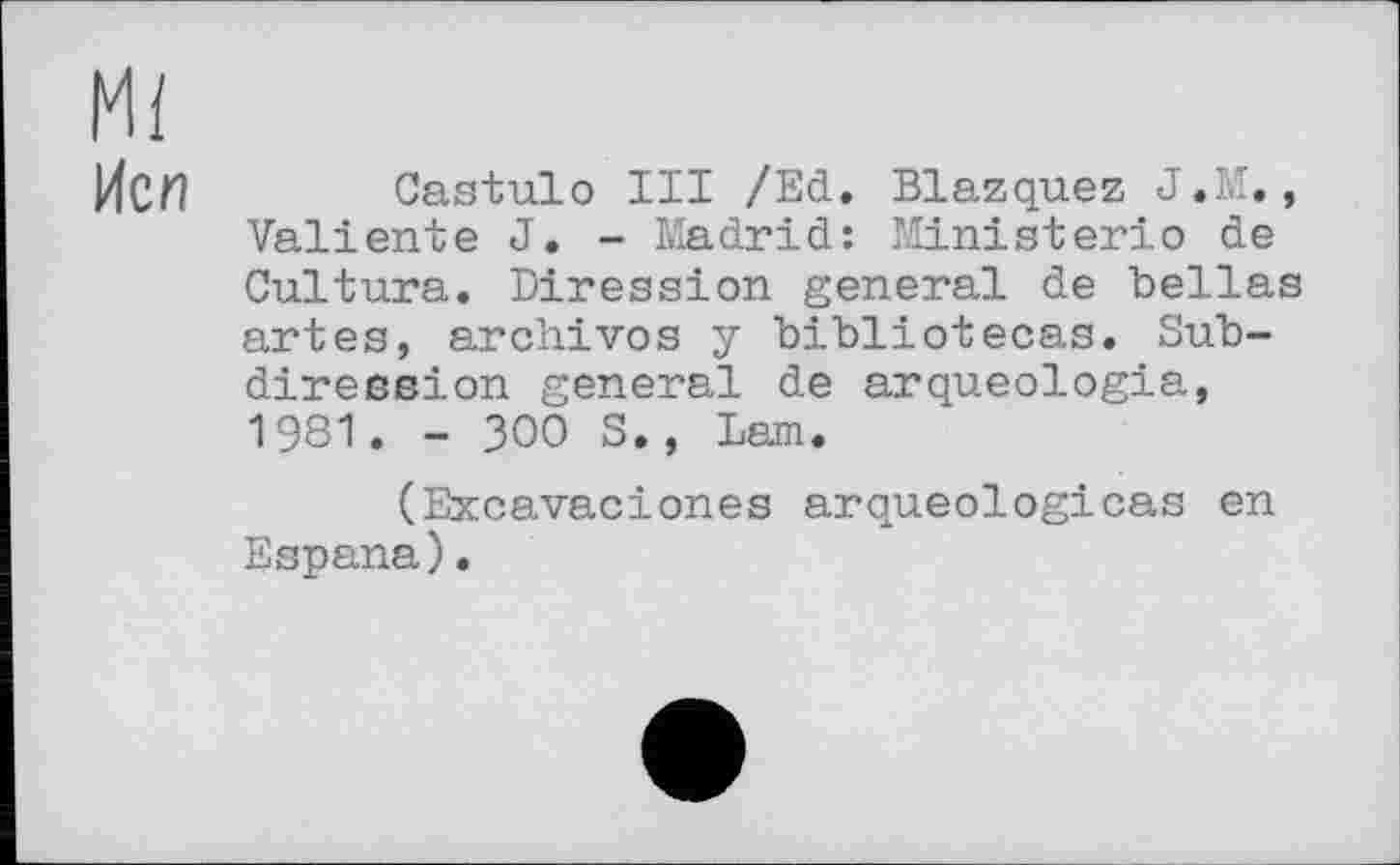 ﻿Ml
ЙОЛ Castulo III /Ed. Blazquez J.M., Valiente J. - Madrid: Ministerio de Cultura. Diression general de Bellas artes, archives y bibliotecas. Sub-diression general de arqueologia, 1981. - 300 S., Lem.
(Excavaciones arqueologicas en Espana).